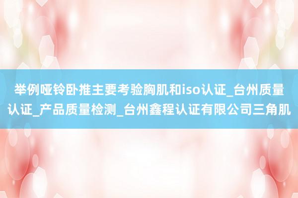 举例哑铃卧推主要考验胸肌和iso认证_台州质量认证_产品质量检测_台州鑫程认证有限公司三角肌